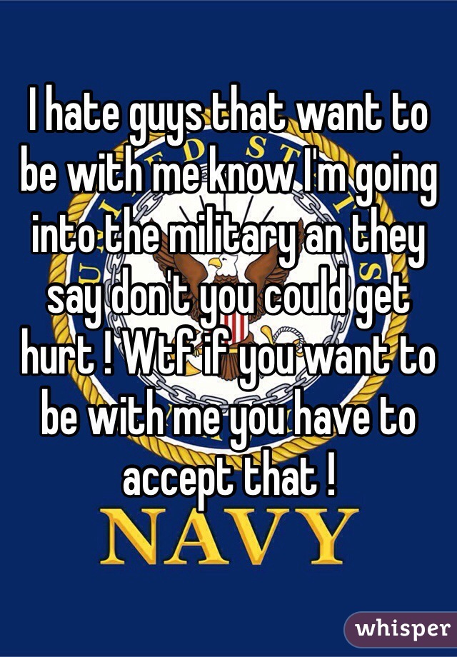 I hate guys that want to be with me know I'm going into the military an they say don't you could get hurt ! Wtf if you want to be with me you have to accept that !