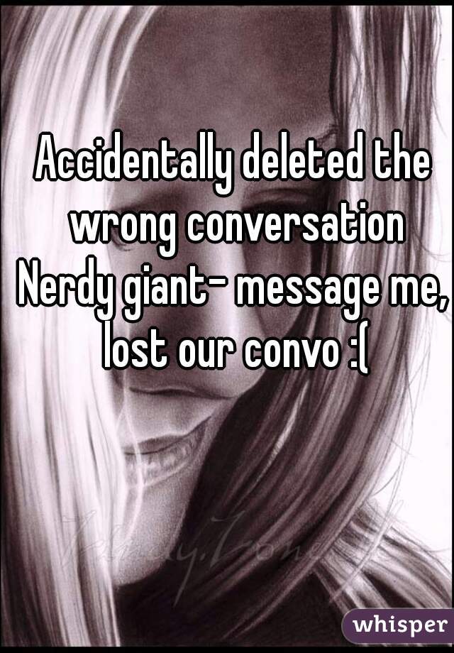Accidentally deleted the wrong conversation
Nerdy giant- message me, lost our convo :(