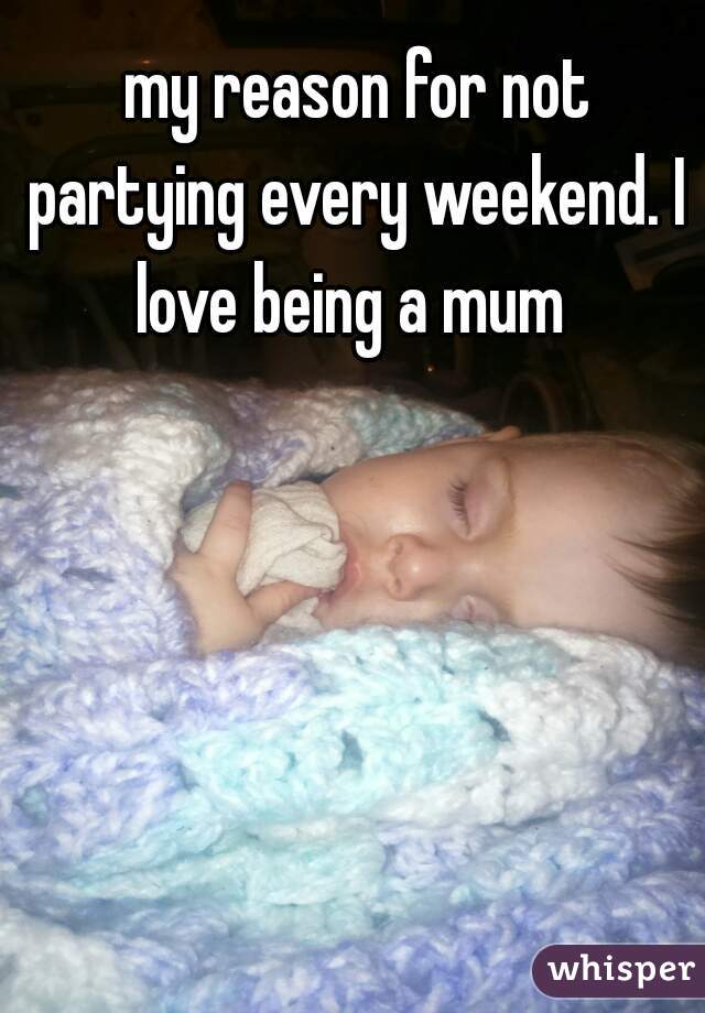  my reason for not partying every weekend. I love being a mum 
