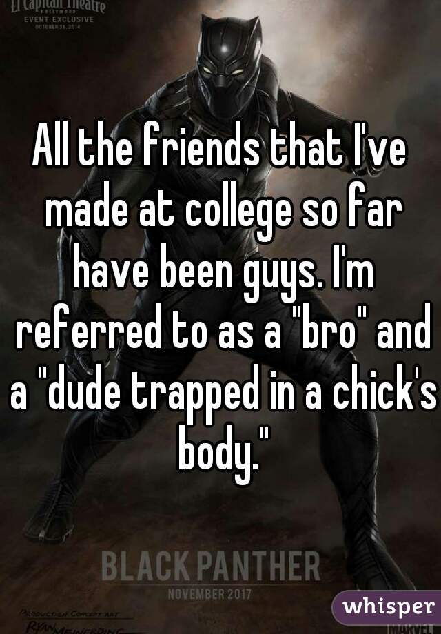 All the friends that I've made at college so far have been guys. I'm referred to as a "bro" and a "dude trapped in a chick's body."