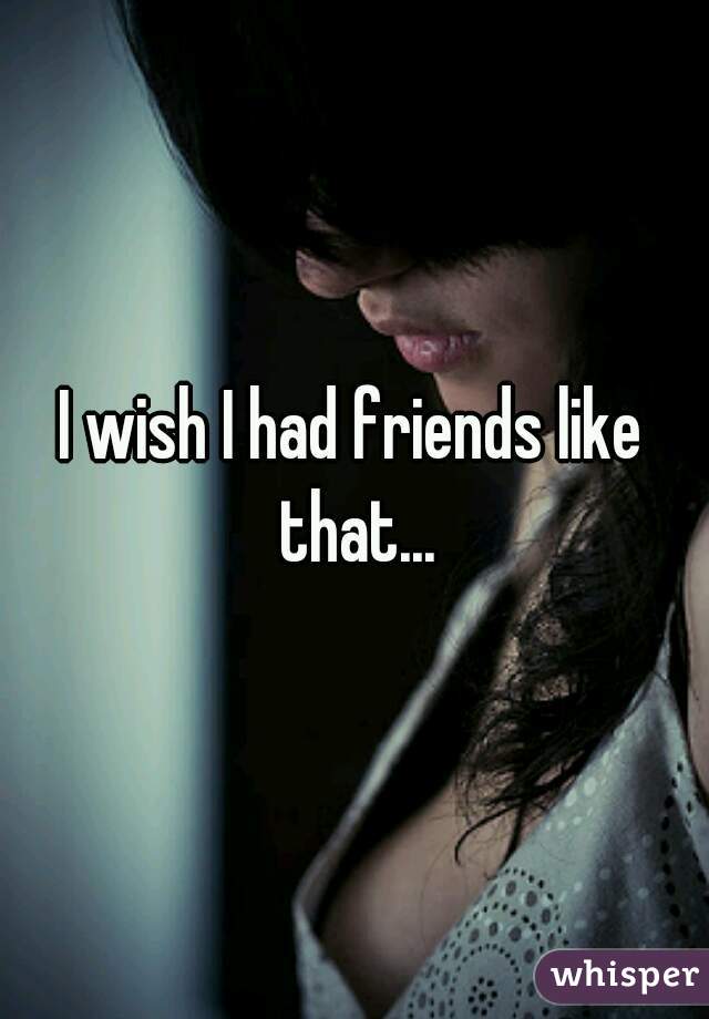 I wish I had friends like that...