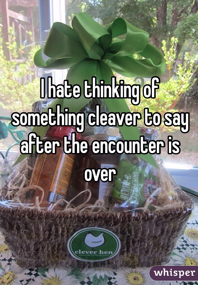 I hate thinking of something cleaver to say after the encounter is over