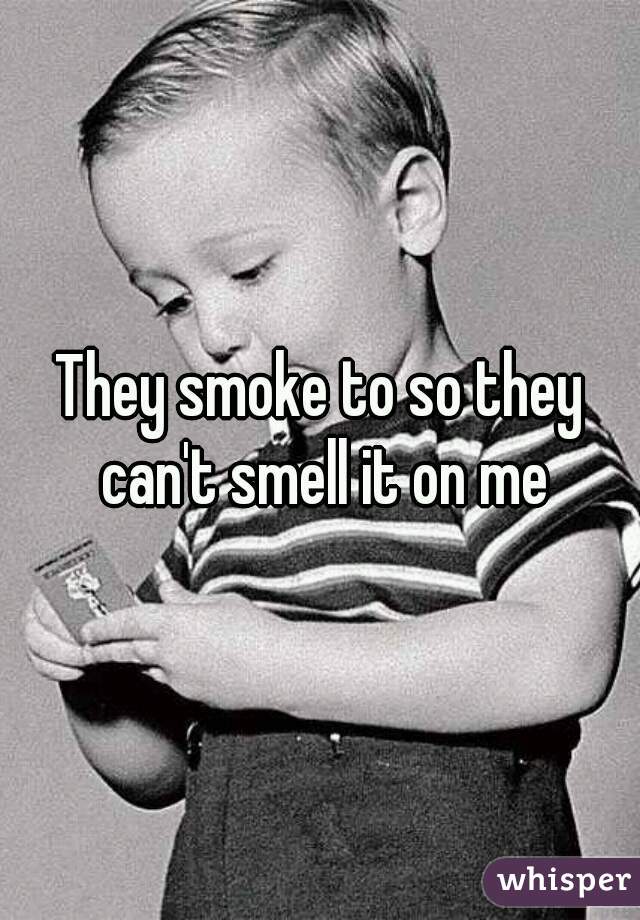 They smoke to so they can't smell it on me