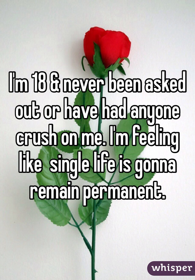 I'm 18 & never been asked out or have had anyone crush on me. I'm feeling like  single life is gonna remain permanent. 