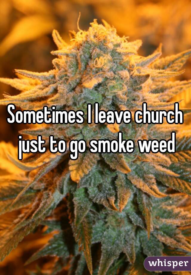 Sometimes I leave church just to go smoke weed