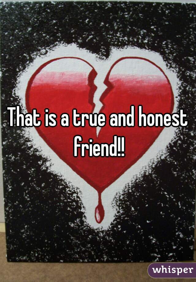 That is a true and honest friend!!