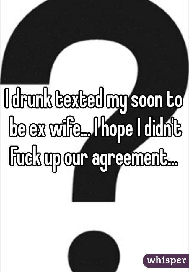 I drunk texted my soon to be ex wife... I hope I didn't Fuck up our agreement... 