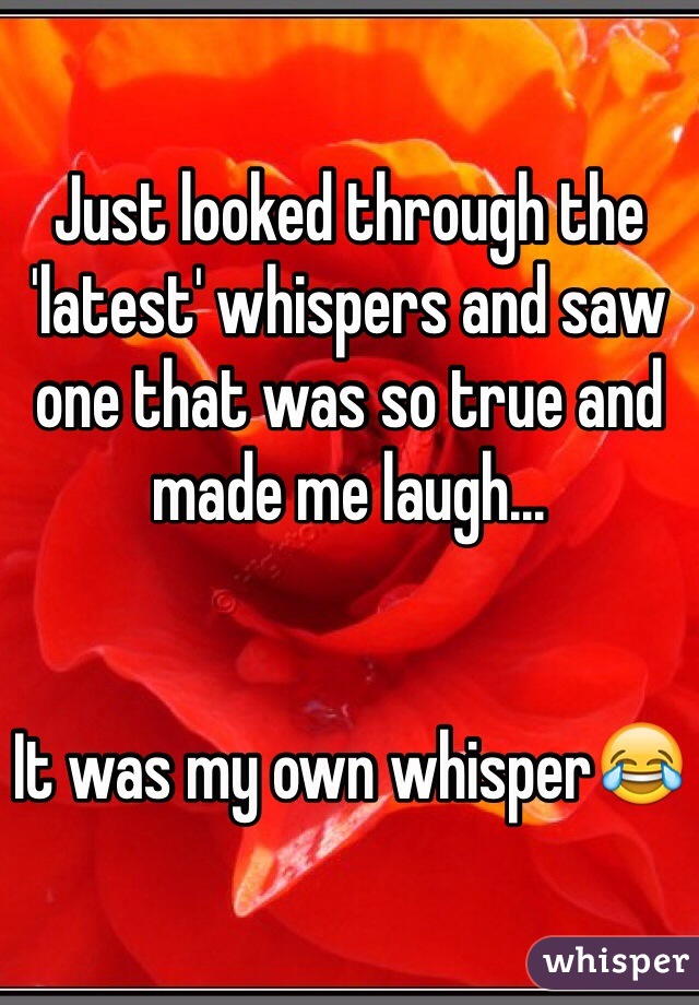 Just looked through the 'latest' whispers and saw one that was so true and made me laugh...


It was my own whisper😂