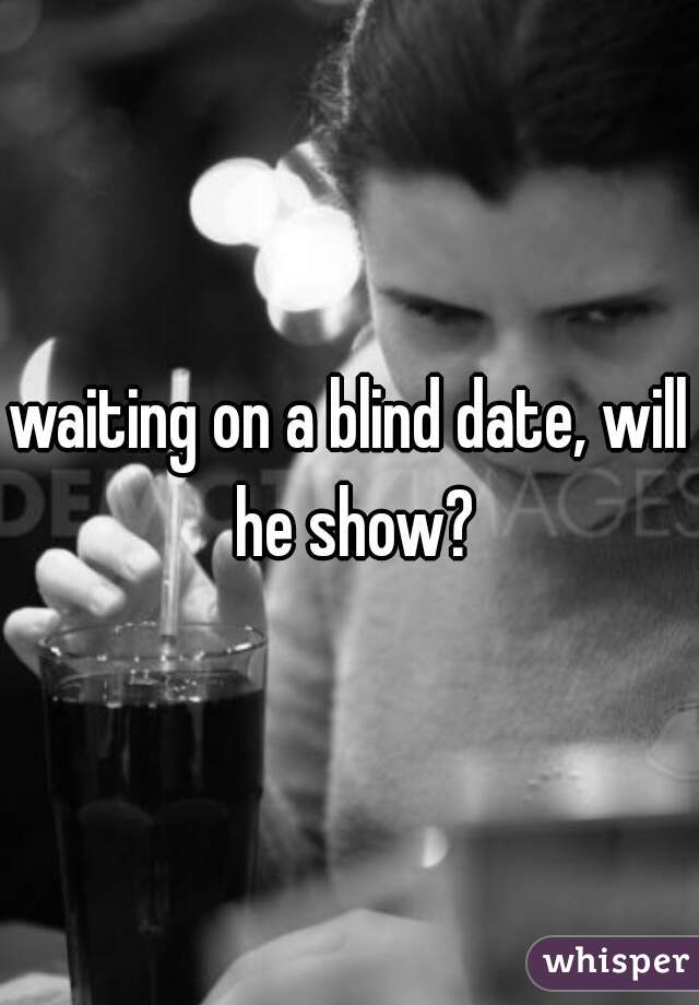 waiting on a blind date, will he show?
