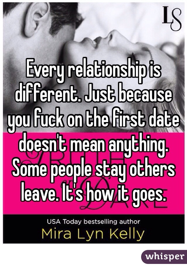Every relationship is different. Just because you fuck on the first date doesn't mean anything. Some people stay others leave. It's how it goes. 