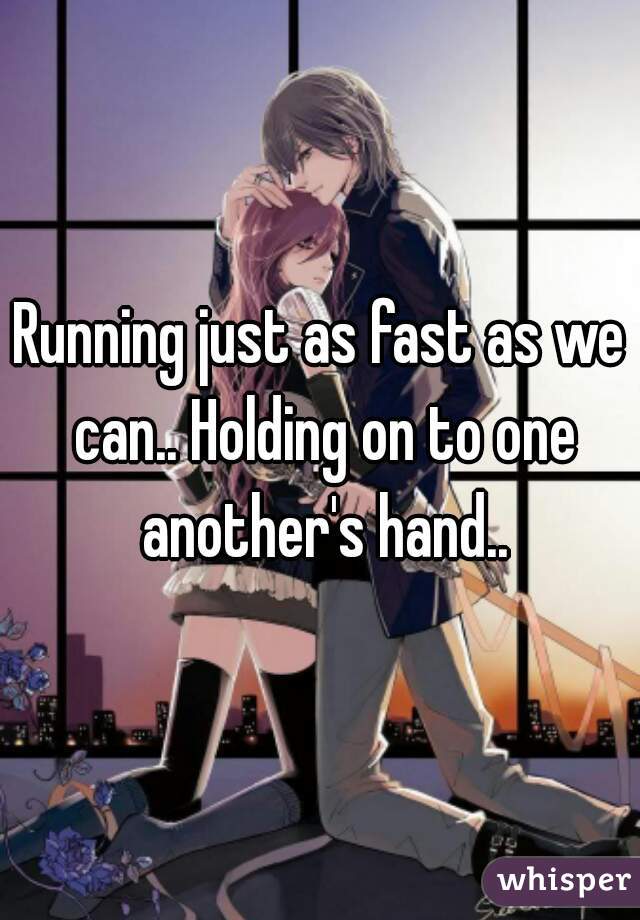 Running just as fast as we can.. Holding on to one another's hand..
