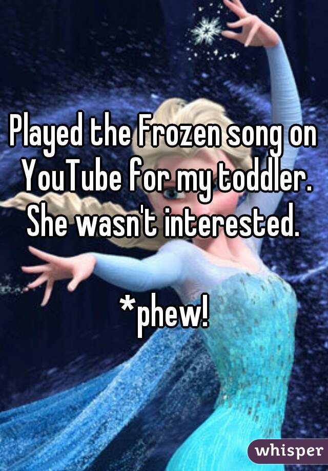 Played the Frozen song on YouTube for my toddler.
She wasn't interested.

*phew!