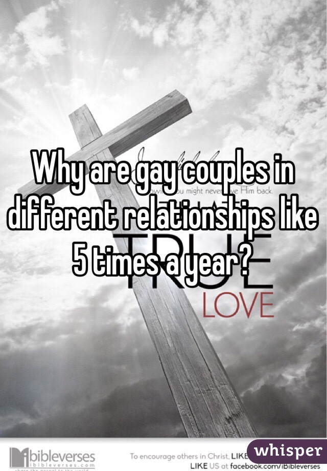 Why are gay couples in different relationships like 5 times a year? 