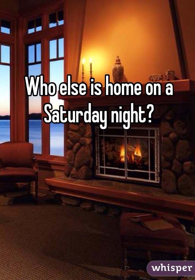 Who else is home on a Saturday night?