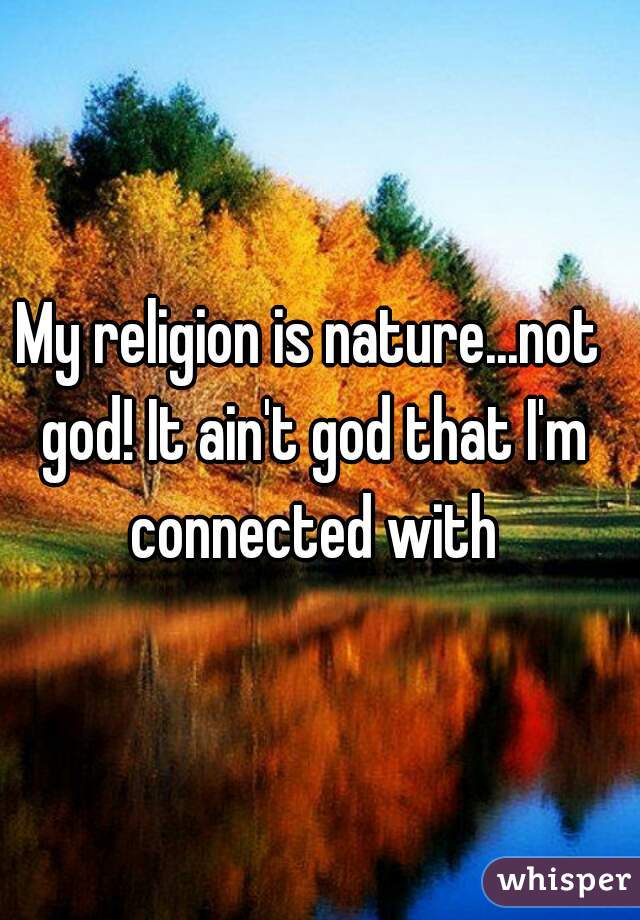 My religion is nature...not god! It ain't god that I'm connected with