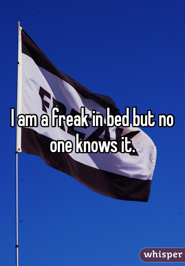 I am a freak in bed but no one knows it.