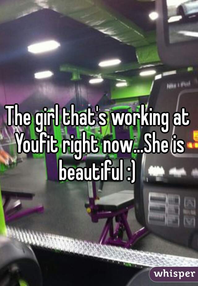 The girl that's working at Youfit right now...She is beautiful :) 
