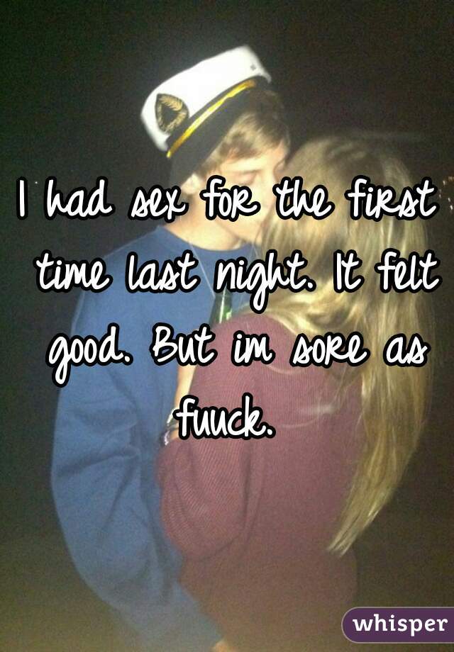 I had sex for the first time last night. It felt good. But im sore as fuuck. 