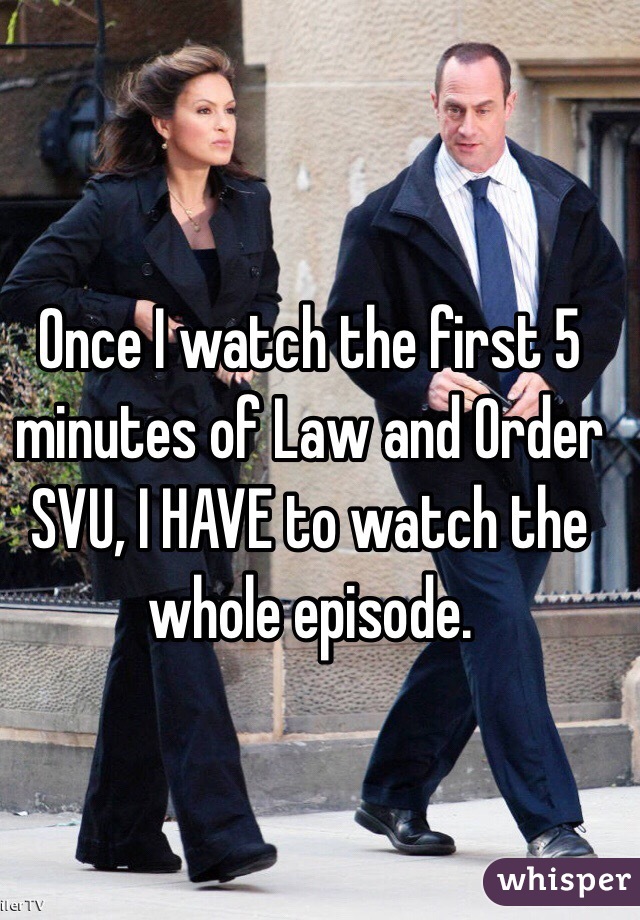 Once I watch the first 5 minutes of Law and Order SVU, I HAVE to watch the whole episode. 