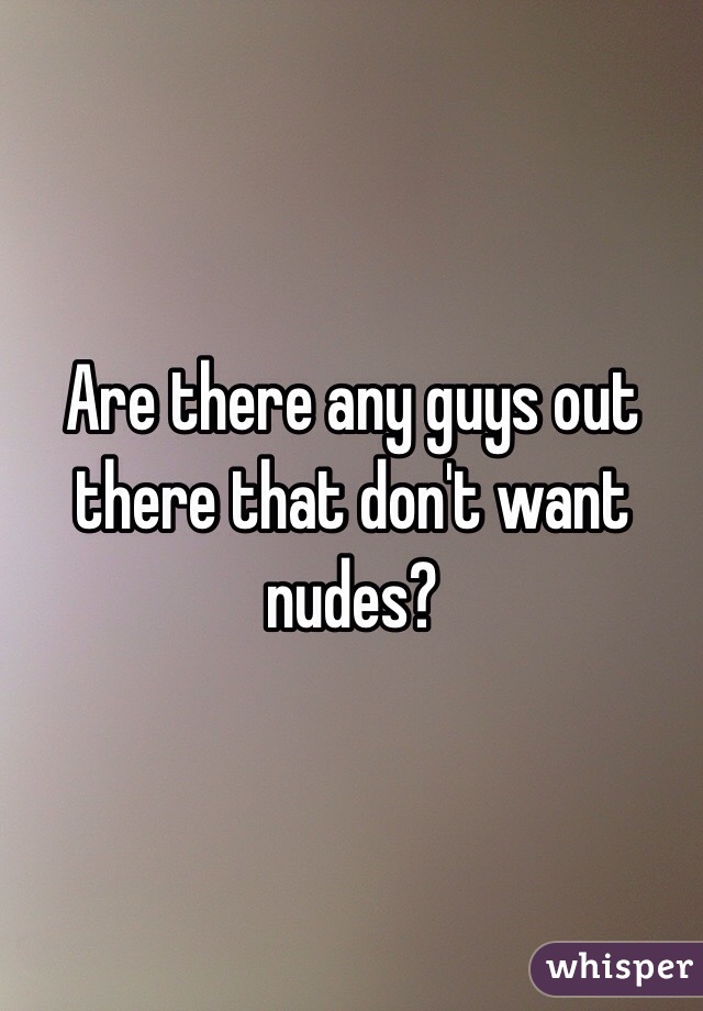Are there any guys out there that don't want nudes?