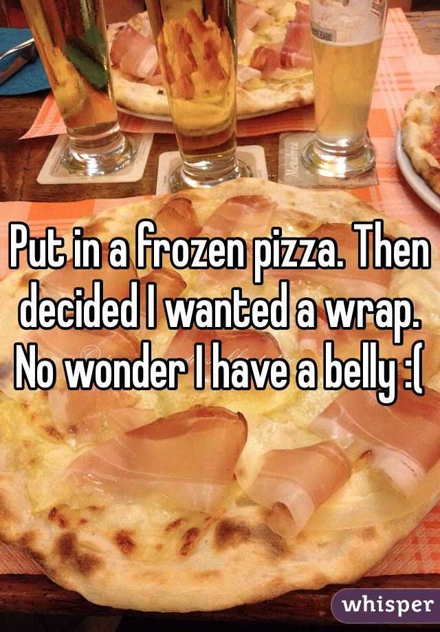 Put in a frozen pizza. Then decided I wanted a wrap. No wonder I have a belly :(