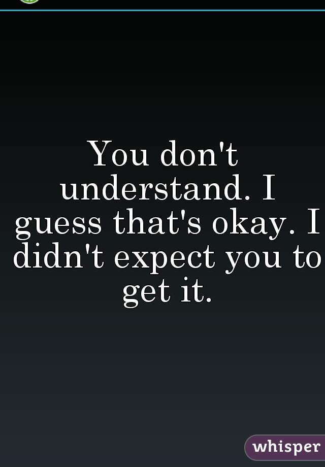 You don't understand. I guess that's okay. I didn't expect you to get it.