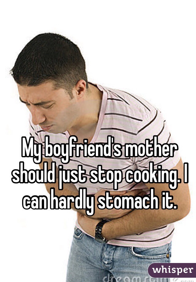 My boyfriend's mother should just stop cooking. I can hardly stomach it. 