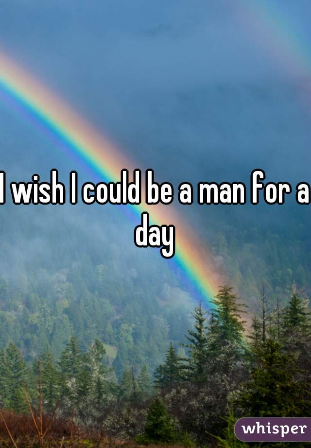 I wish I could be a man for a day 
