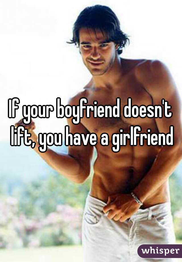 If your boyfriend doesn't lift, you have a girlfriend