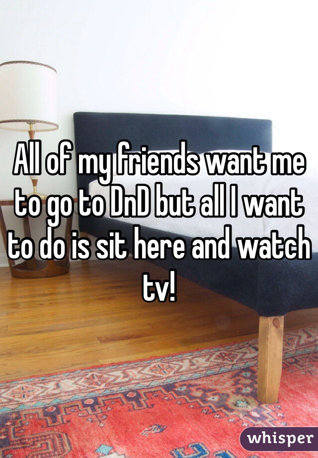 All of my friends want me to go to DnD but all I want to do is sit here and watch tv!