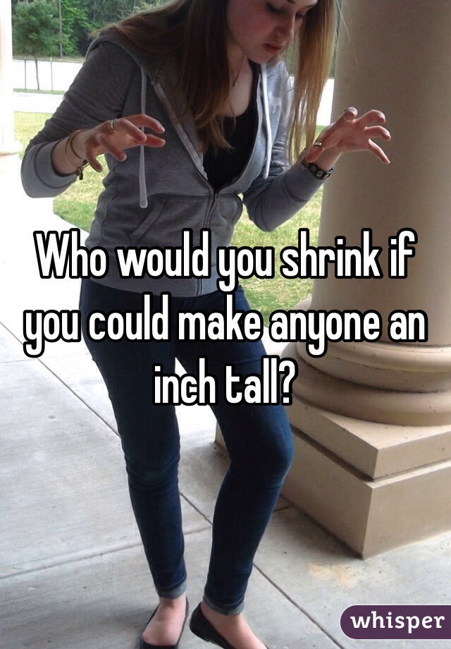 Who would you shrink if you could make anyone an inch tall?