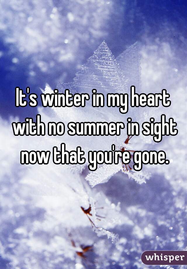 It's winter in my heart with no summer in sight now that you're gone.