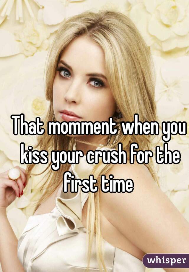 That momment when you kiss your crush for the first time 