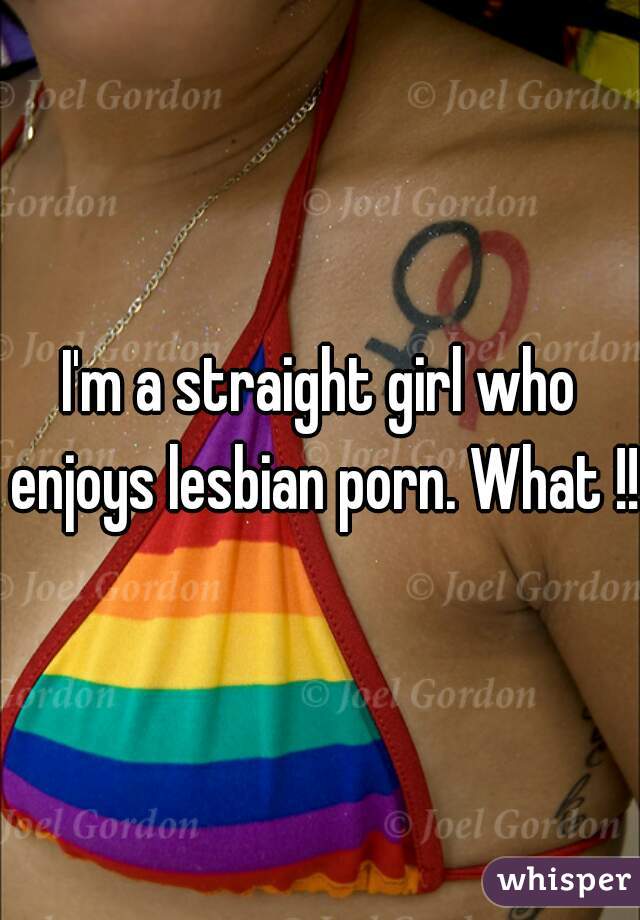 I'm a straight girl who enjoys lesbian porn. What !!