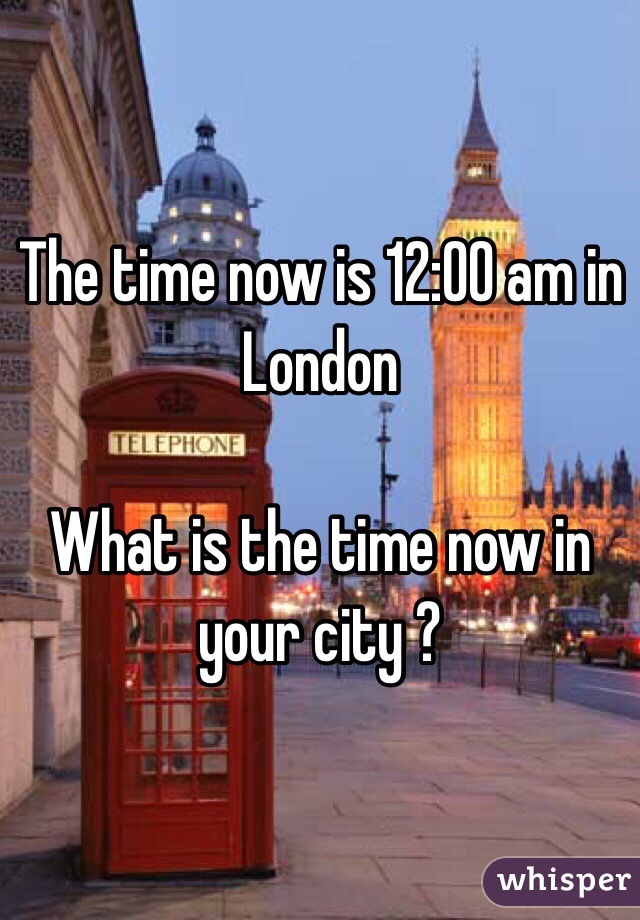 The time now is 12:00 am in London 

What is the time now in your city ? 