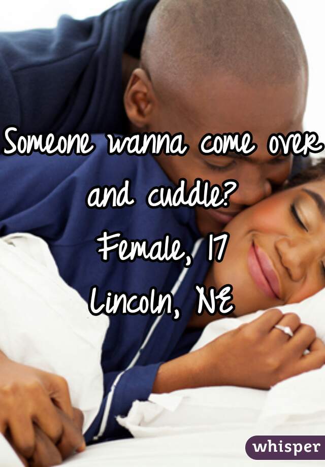 Someone wanna come over and cuddle? 
Female, 17
Lincoln, NE