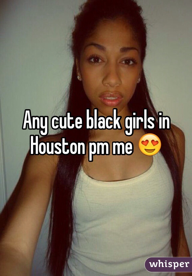 Any cute black girls in Houston pm me 😍