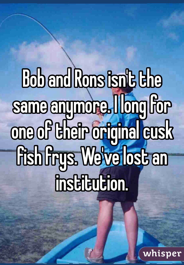 Bob and Rons isn't the same anymore. I long for one of their original cusk fish frys. We've lost an institution. 