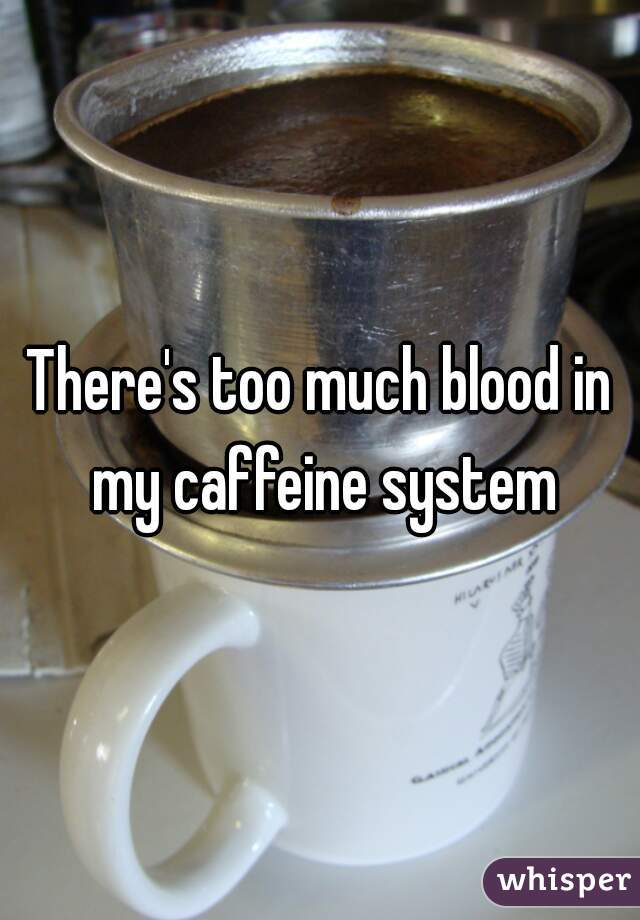 There's too much blood in my caffeine system