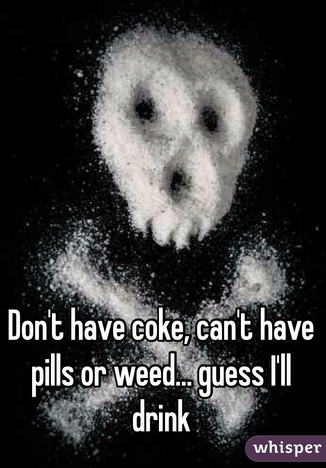 Don't have coke, can't have pills or weed... guess I'll drink