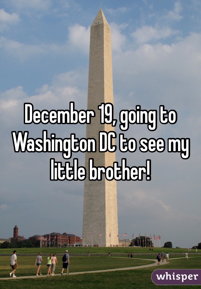 December 19, going to Washington DC to see my little brother!  