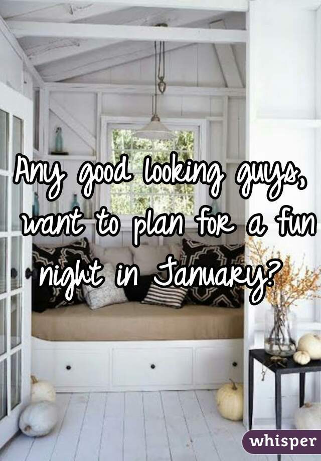 Any good looking guys, want to plan for a fun night in January? 