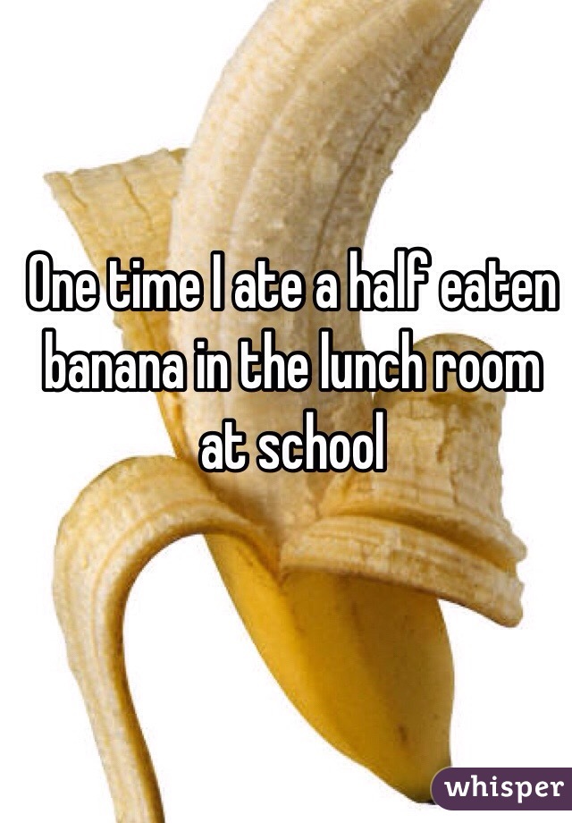One time I ate a half eaten banana in the lunch room at school
