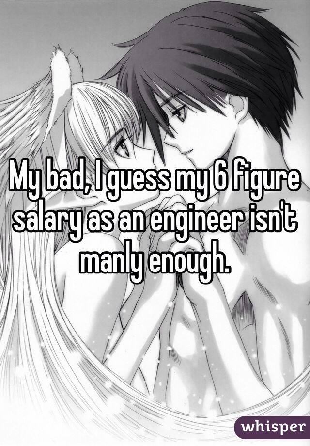 My bad, I guess my 6 figure salary as an engineer isn't manly enough.