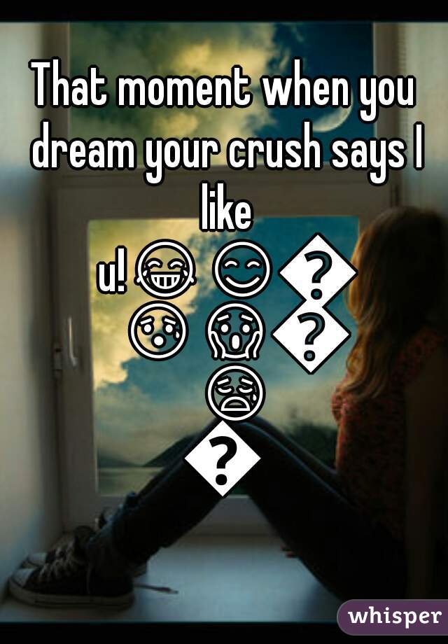 That moment when you dream your crush says I like u!😂😊😩😰😱😲😥😢