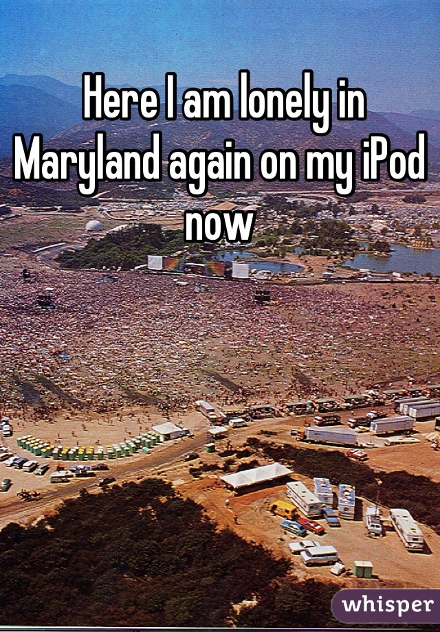  Here I am lonely in Maryland again on my iPod now