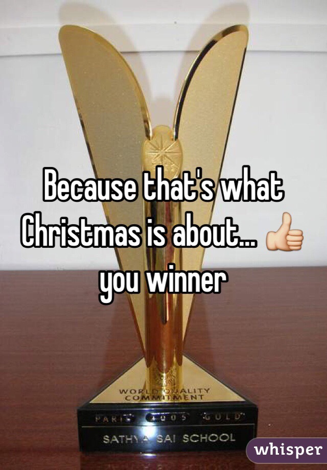 Because that's what Christmas is about... 👍 you winner