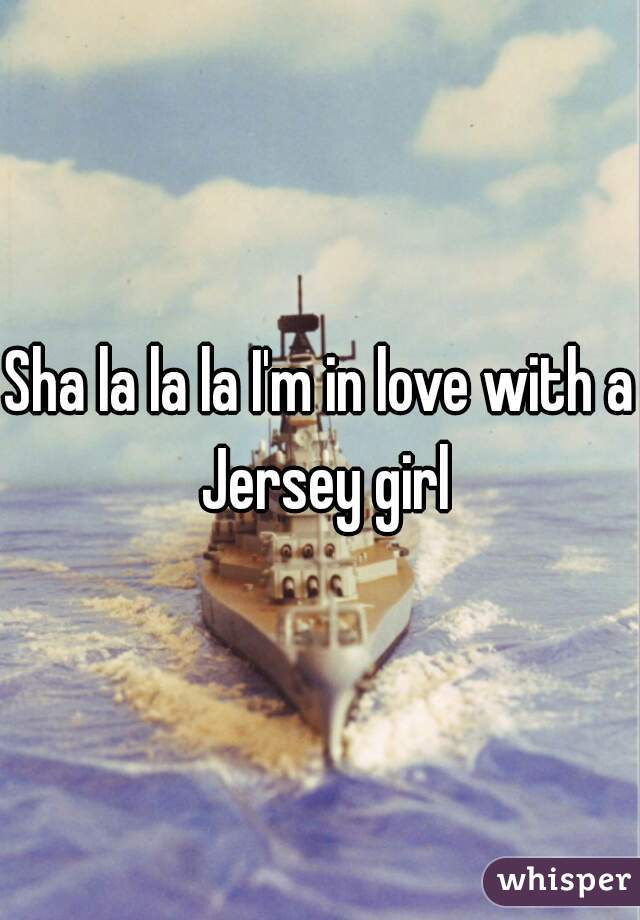 Sha la la la I'm in love with a Jersey girl