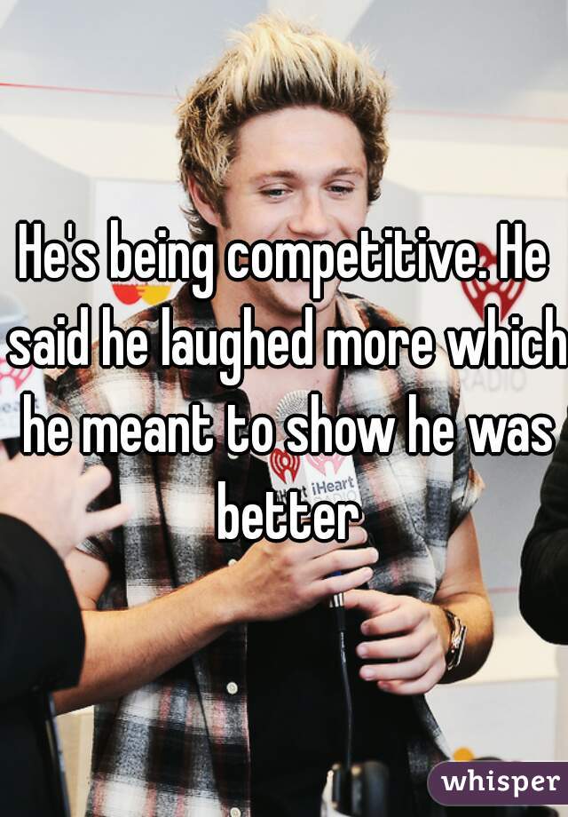 He's being competitive. He said he laughed more which he meant to show he was better