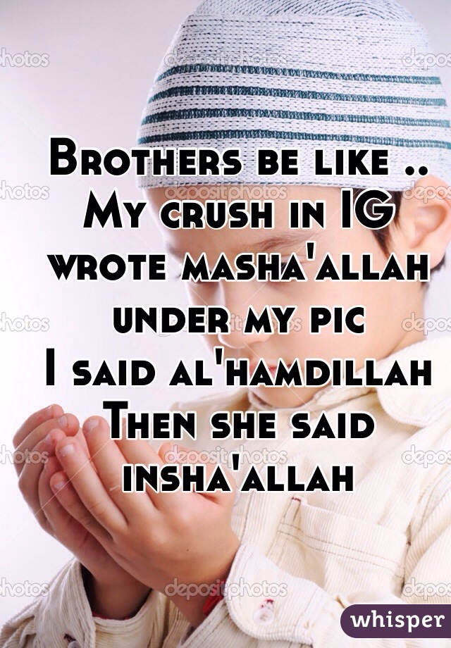 Brothers be like .. 
My crush in IG wrote masha'allah under my pic 
I said al'hamdillah 
Then she said insha'allah